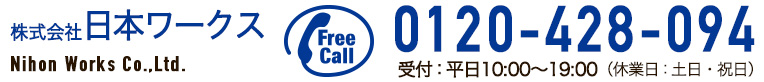 株式会社 日本ワークス Nihon Works Co.,Ltd. 0120-428-094 受付：平日10:00～19:00 休業日 土日祝日